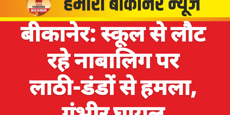 बीकानेर: स्कूल से लौट रहे नाबालिग पर लाठी-डंडों से हमला, गंभीर घायल