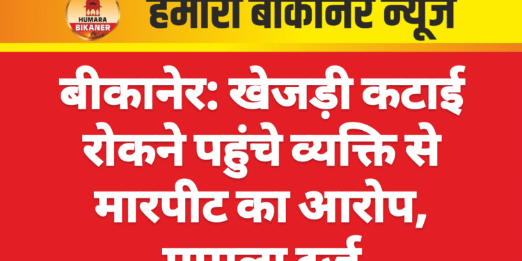 बीकानेर: खेजड़ी कटाई रोकने पहुंचे व्यक्ति से मारपीट का आरोप, मामला दर्ज