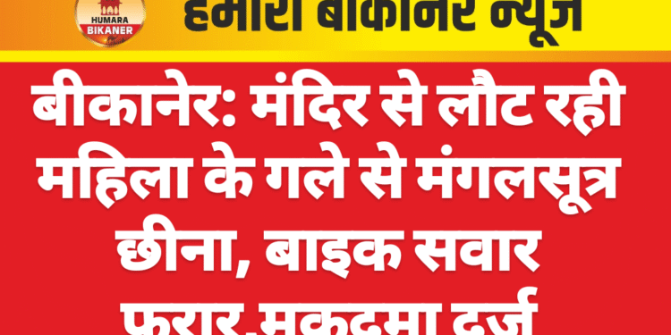 बीकानेर: मंदिर से लौट रही महिला के गले से मंगलसूत्र छीना, बाइक सवार फरार,मुकदमा दर्ज