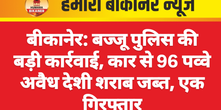 बीकानेर: बज्जू पुलिस की बड़ी कार्रवाई, कार से 96 पव्वे अवैध देशी शराब जब्त, एक गिरफ्तार