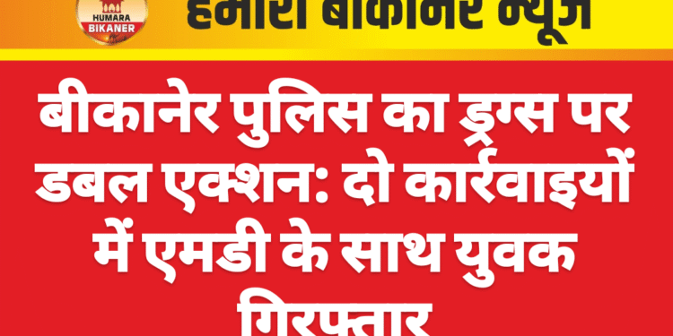 बीकानेर पुलिस का ड्रग्स पर डबल एक्शन: दो कार्रवाइयों में एमडी के साथ युवक गिरफ्तार