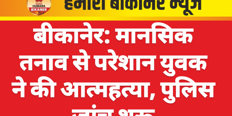बीकानेर: मानसिक तनाव से परेशान युवक ने की आत्महत्या, पुलिस जांच शुरू