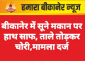 बीकानेर में सूने मकान पर हाथ साफ, ताले तोड़कर चोरी,मामला दर्ज