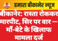 बीकानेर: रास्ता रोककर मारपीट, सिर पर वार — माँ-बेटे के खिलाफ मामला दर्ज