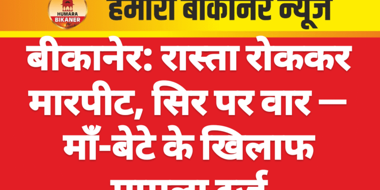 बीकानेर: रास्ता रोककर मारपीट, सिर पर वार — माँ-बेटे के खिलाफ मामला दर्ज