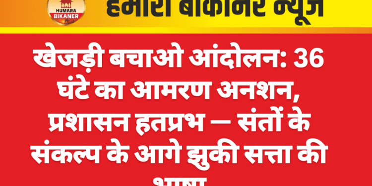 खेजड़ी बचाओ आंदोलन: 36 घंटे का आमरण अनशन, प्रशासन हतप्रभ — संतों के संकल्प के आगे झुकी सत्ता की भाषा