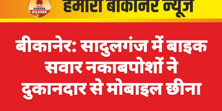 बीकानेर: सादुलगंज में बाइक सवार नकाबपोशों ने दुकानदार से मोबाइल छीना