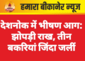 देशनोक में भीषण आग: झोपड़ी राख, तीन बकरियां जिंदा जलीं