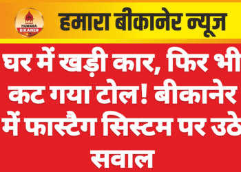 घर में खड़ी कार, फिर भी कट गया टोल! बीकानेर में फास्टैग सिस्टम पर उठे सवाल