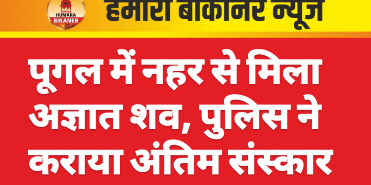 पूगल में नहर से मिला अज्ञात शव, पुलिस ने कराया अंतिम संस्कार