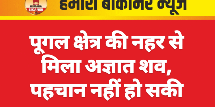 पूगल क्षेत्र की नहर से मिला अज्ञात शव, पहचान नहीं हो सकी