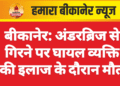 बीकानेर: अंडरब्रिज से गिरने पर घायल व्यक्ति की इलाज के दौरान मौत