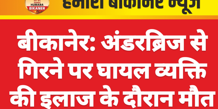 बीकानेर: अंडरब्रिज से गिरने पर घायल व्यक्ति की इलाज के दौरान मौत