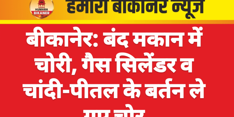 बीकानेर: बंद मकान में चोरी, गैस सिलेंडर व चांदी-पीतल के बर्तन ले गए चोर