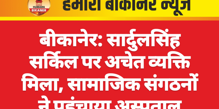 बीकानेर: सार्दुलसिंह सर्किल पर अचेत व्यक्ति मिला, सामाजिक संगठनों ने पहुंचाया अस्पताल