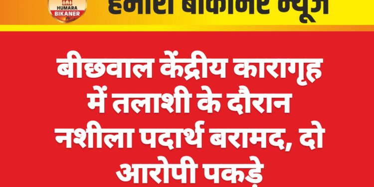 बीछवाल केंद्रीय कारागृह में तलाशी के दौरान नशीला पदार्थ बरामद, दो आरोपी पकड़े