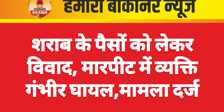 शराब के पैसों को लेकर विवाद, मारपीट में व्यक्ति गंभीर घायल,मामला दर्ज