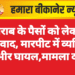 शराब के पैसों को लेकर विवाद, मारपीट में व्यक्ति गंभीर घायल,मामला दर्ज