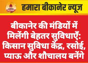 बीकानेर की मंडियों में मिलेंगी बेहतर सुविधाएँ: किसान सुविधा केंद्र, रसोई, प्याऊ और शौचालय बनेंगे