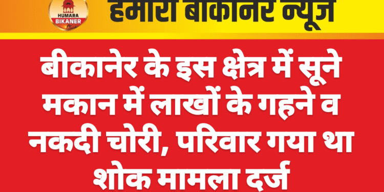 बीकानेर के इस क्षेत्र में सूने मकान में लाखों के गहने व नकदी चोरी, परिवार गया था शोक मामला दर्ज