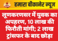 लूणकरणसर में युवक का अपहरण, 10 लाख की फिरौती मांगी; 2 लाख ट्रांसफर के बाद छोड़ा