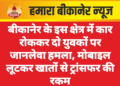 बीकानेर के इस क्षेत्र में कार रोककर दो युवकों पर जानलेवा हमला, मोबाइल लूटकर खातों से ट्रांसफर की रकम