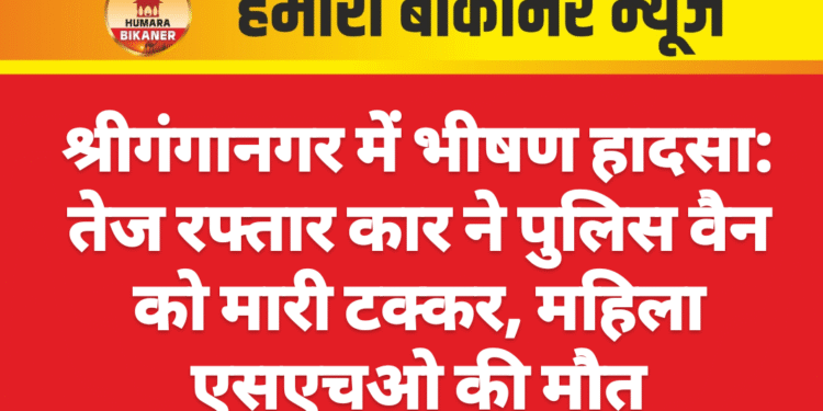 श्रीगंगानगर में भीषण हादसा: तेज रफ्तार कार ने पुलिस वैन को मारी टक्कर, महिला एसएचओ की मौत