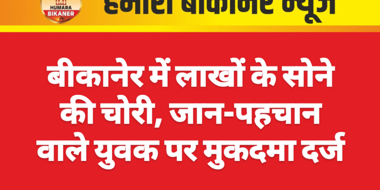 बीकानेर में लाखों के सोने की चोरी, जान-पहचान वाले युवक पर मुकदमा दर्ज