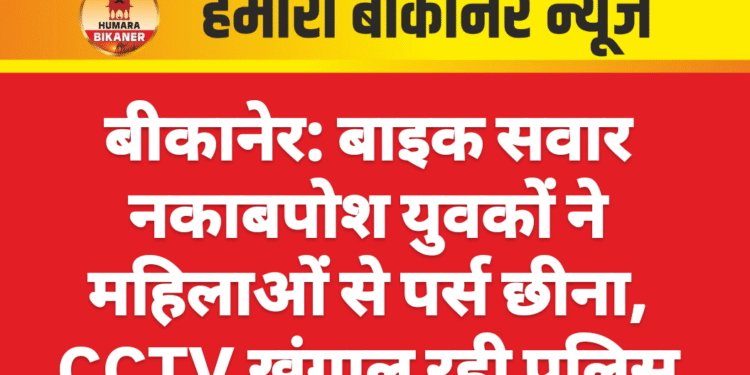 बीकानेर: बाइक सवार नकाबपोश युवकों ने महिलाओं से पर्स छीना, CCTV खंगाल रही पुलिस