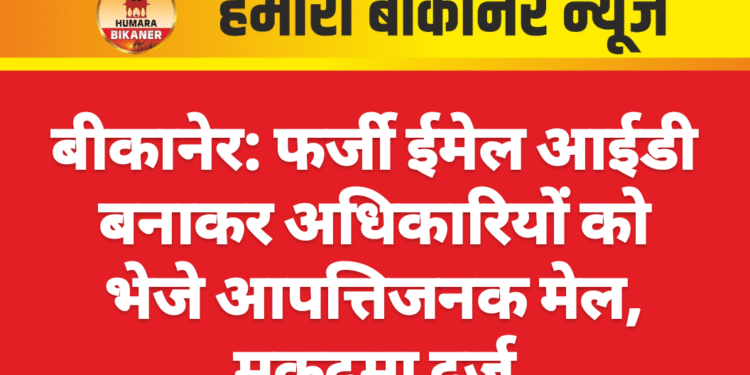 बीकानेर: फर्जी ईमेल आईडी बनाकर अधिकारियों को भेजे आपत्तिजनक मेल, मुकदमा दर्ज