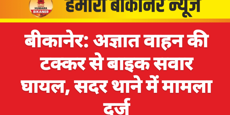 बीकानेर: अज्ञात वाहन की टक्कर से बाइक सवार घायल, सदर थाने में मामला दर्ज