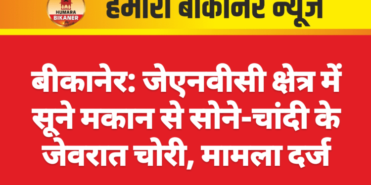 बीकानेर: जेएनवीसी क्षेत्र में सूने मकान से सोने-चांदी के जेवरात चोरी, मामला दर्ज