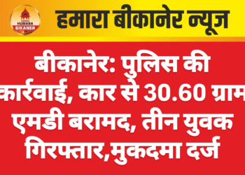 बीकानेर: पुलिस की कार्रवाई, कार से 30.60 ग्राम एमडी बरामद, तीन युवक गिरफ्तार,मुकदमा दर्ज