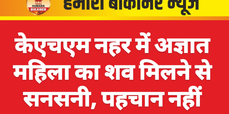 केएचएम नहर में अज्ञात महिला का शव मिलने से सनसनी, पहचान नहीं