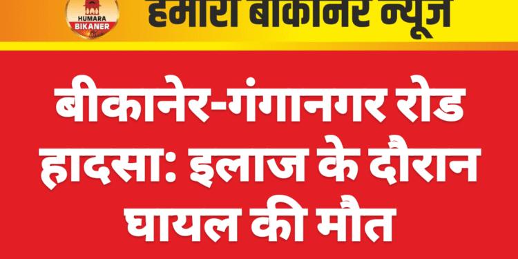 बीकानेर-गंगानगर रोड हादसा: इलाज के दौरान घायल की मौत