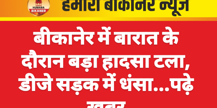 बीकानेर में बारात के दौरान बड़ा हादसा टला, डीजे सड़क में धंसा…पढ़े खबर