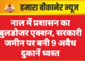 नाल में प्रशासन का बुलडोजर एक्शन, सरकारी जमीन पर बनी 9 अवैध दुकानें ध्वस्त