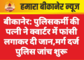 बीकानेर: पुलिसकर्मी की पत्नी ने क्वार्टर में फांसी लगाकर दी जान,मर्ग दर्ज पुलिस जांच शुरू