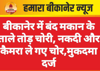 बीकानेर में बंद मकान के ताले तोड़ चोरी, नकदी और कैमरा ले गए चोर,मुकदमा दर्ज