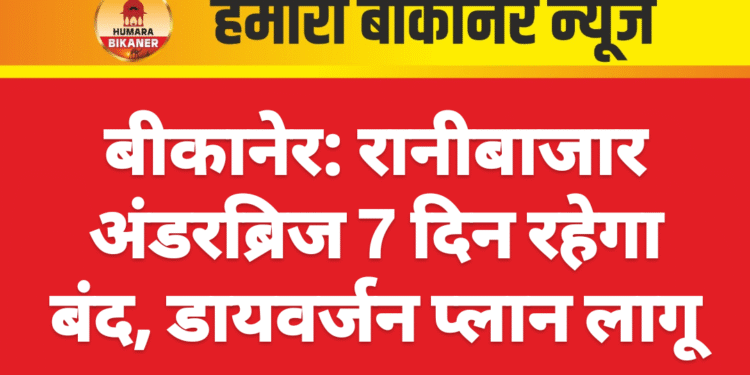 बीकानेर: रानीबाजार अंडरब्रिज 7 दिन रहेगा बंद, डायवर्जन प्लान लागू
