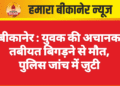 बीकानेर : युवक की अचानक तबीयत बिगड़ने से मौत, पुलिस जांच में जुटी