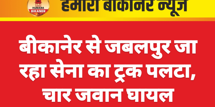 बीकानेर से जबलपुर जा रहा सेना का ट्रक पलटा, चार जवान घायल