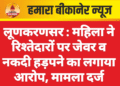 लूणकरणसर : महिला ने रिश्तेदारों पर जेवर व नकदी हड़पने का लगाया आरोप, मामला दर्ज
