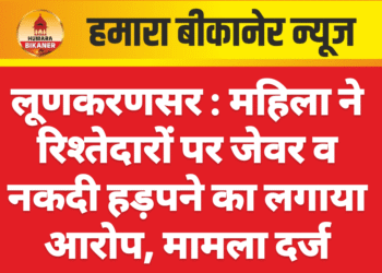 लूणकरणसर : महिला ने रिश्तेदारों पर जेवर व नकदी हड़पने का लगाया आरोप, मामला दर्ज