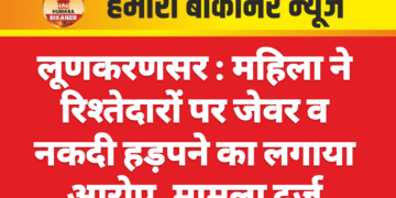 लूणकरणसर : महिला ने रिश्तेदारों पर जेवर व नकदी हड़पने का लगाया आरोप, मामला दर्ज