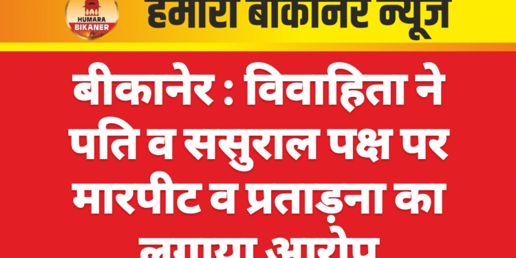 बीकानेर : विवाहिता ने पति व ससुराल पक्ष पर मारपीट व प्रताड़ना का लगाया आरोप