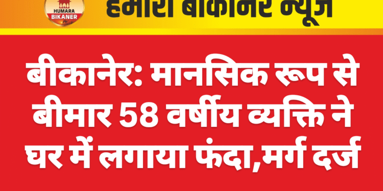 बीकानेर: मानसिक रूप से बीमार 58 वर्षीय व्यक्ति ने घर में लगाया फंदा,मर्ग दर्ज