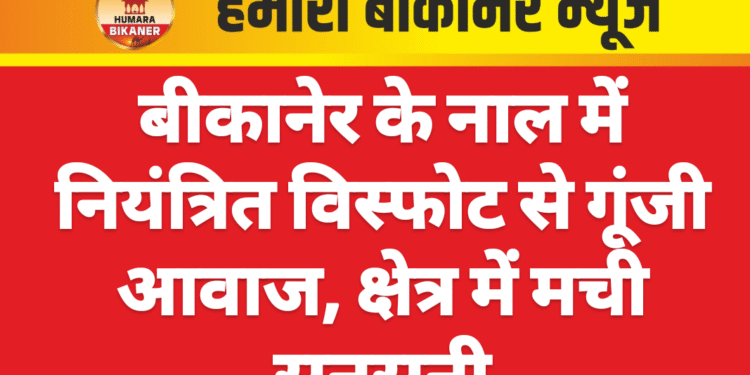 बीकानेर के नाल में नियंत्रित विस्फोट से गूंजी आवाज, क्षेत्र में मची सनसनी