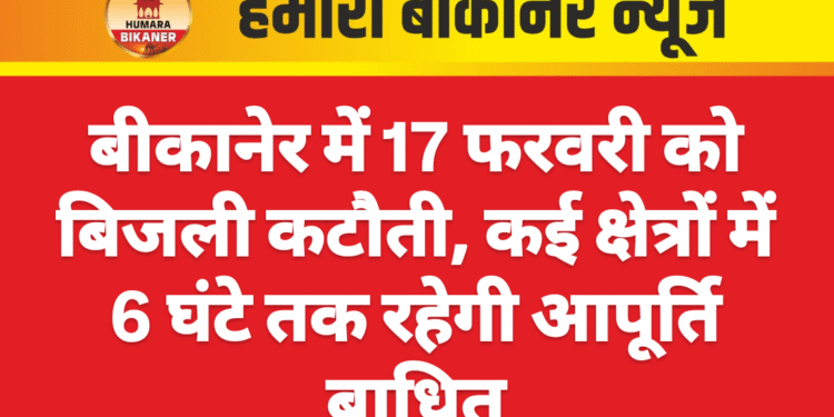 बीकानेर में 17 फरवरी को बिजली कटौती, कई क्षेत्रों में 6 घंटे तक रहेगी आपूर्ति बाधित