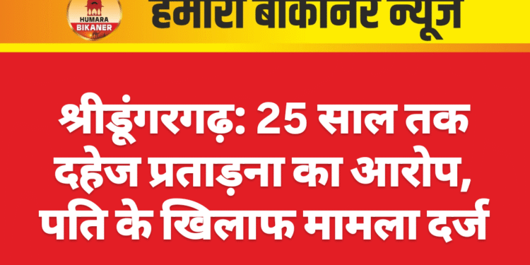 श्रीडूंगरगढ़: 25 साल तक दहेज प्रताड़ना का आरोप, पति के खिलाफ मामला दर्ज